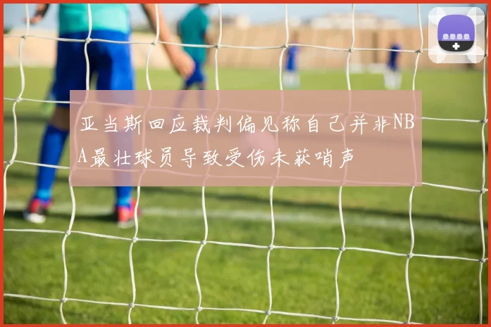 亚当斯回应裁判偏见称自己并非NBA最壮球员导致受伤未获哨声