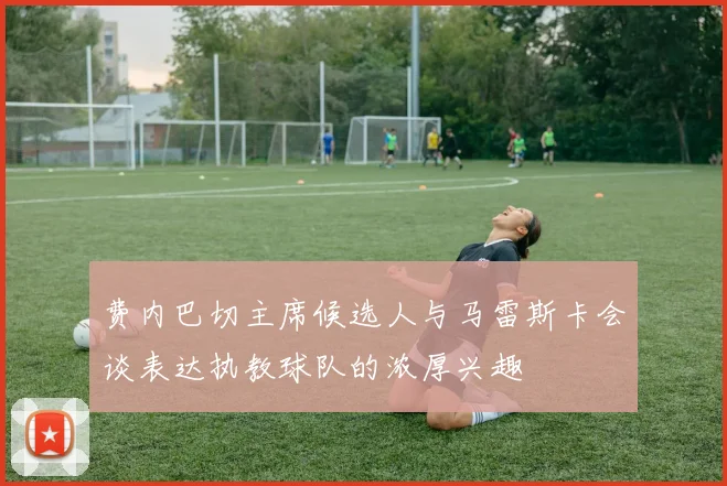 费内巴切主席候选人与马雷斯卡会谈表达执教球队的浓厚兴趣
