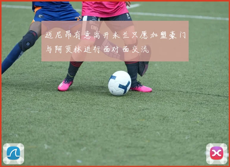 迈尼昂有意离开米兰只愿加盟豪门与阿莫林进行面对面交流