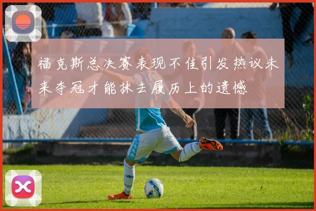 福克斯总决赛表现不佳引发热议未来夺冠才能抹去履历上的遗憾