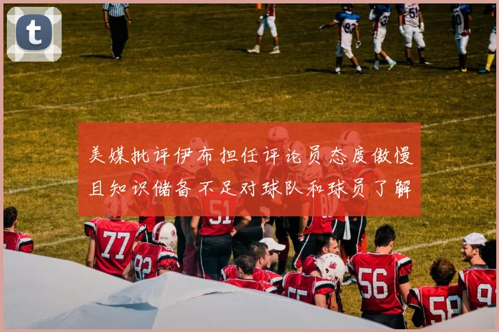 美媒批评伊布担任评论员态度傲慢且知识储备不足对球队和球员了解有限