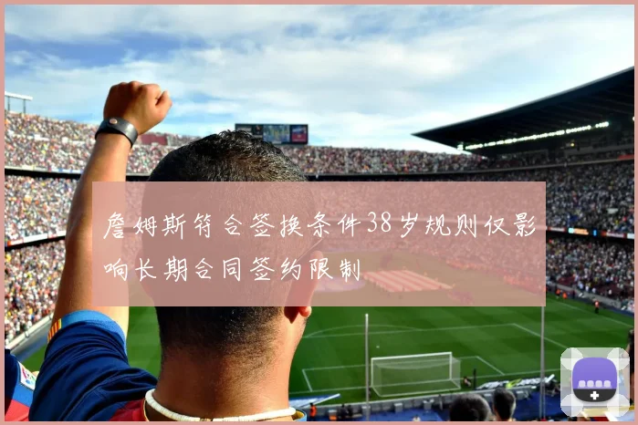 詹姆斯符合签换条件38岁规则仅影响长期合同签约限制