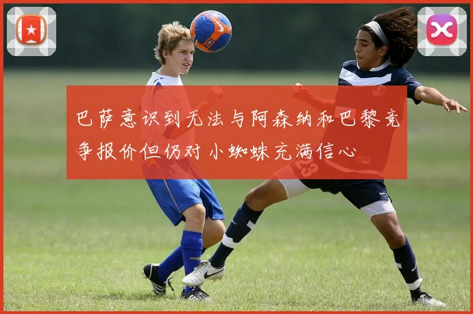 巴萨意识到无法与阿森纳和巴黎竞争报价但仍对小蜘蛛充满信心