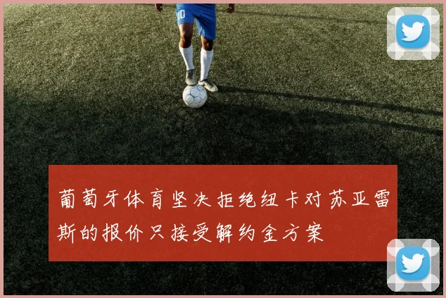 葡萄牙体育坚决拒绝纽卡对苏亚雷斯的报价只接受解约金方案