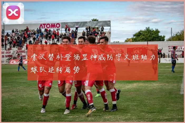 索汉替补登场显神威防守文班助力球队逆转局势