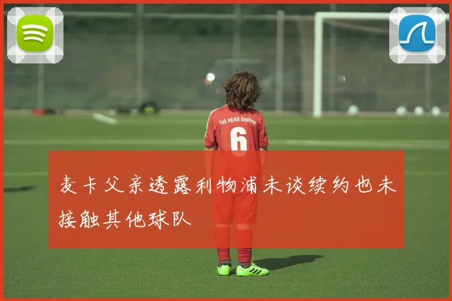 麦卡父亲透露利物浦未谈续约也未接触其他球队