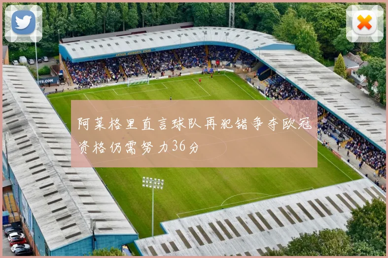 阿莱格里直言球队再犯错争夺欧冠资格仍需努力36分