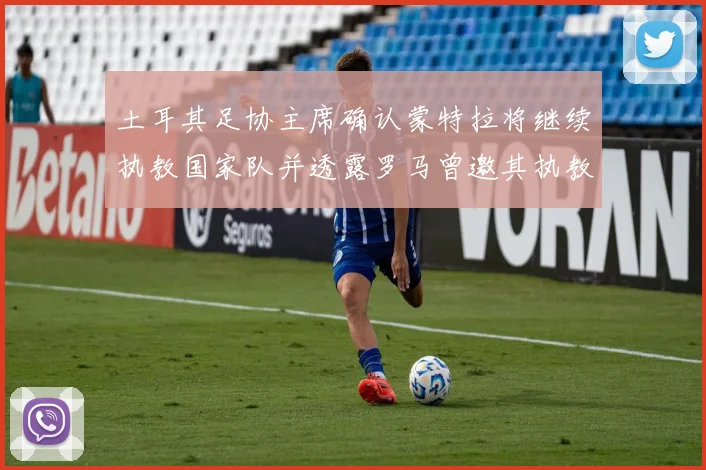土耳其足协主席确认蒙特拉将继续执教国家队并透露罗马曾邀其执教